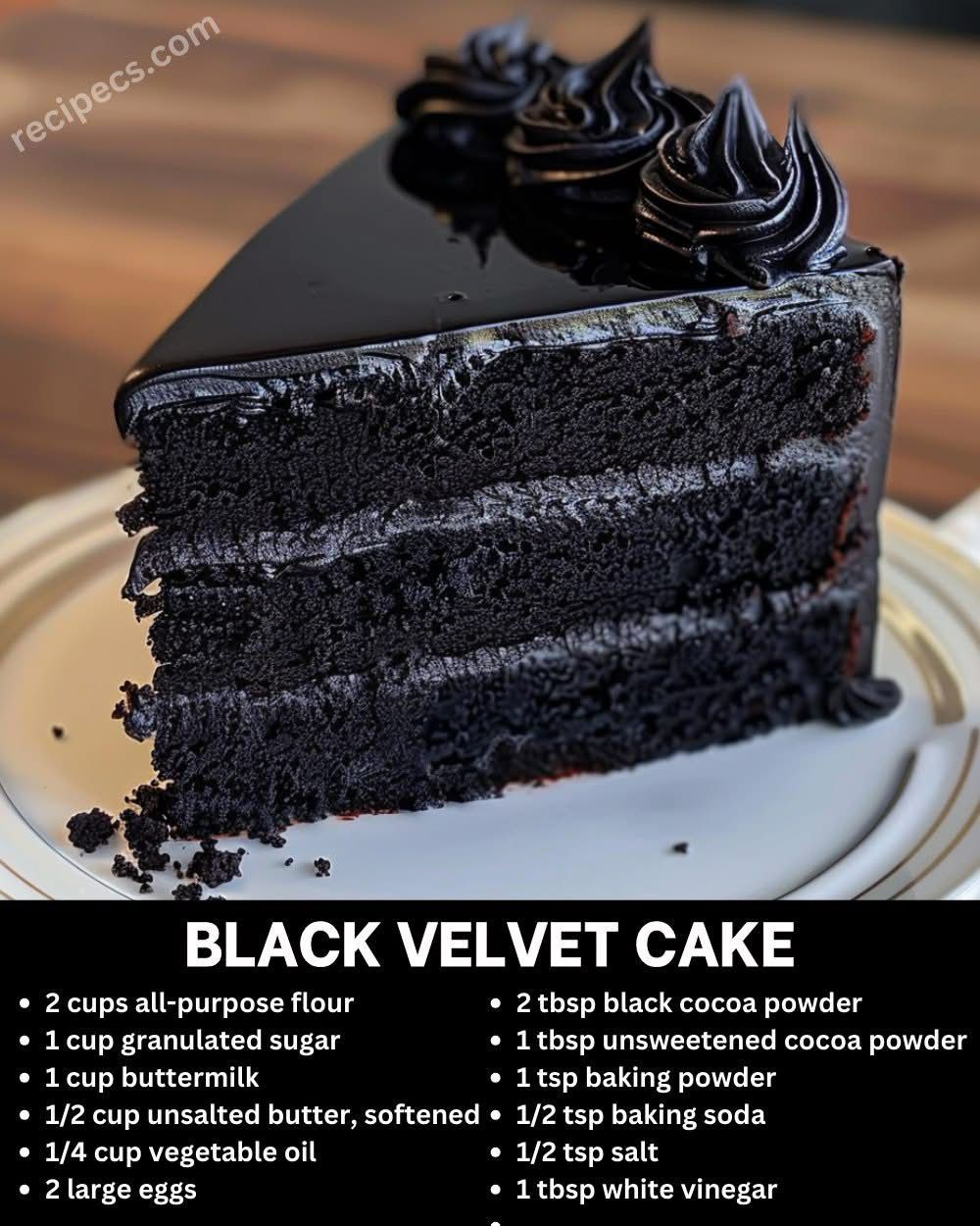 Black Velvet Cake 2 cups all-purpose flour 1 cup granulated sugar 1 cup buttermilk 1/2 cup unsalted butter, softened 1/4 cup vegetable oil 2 large eggs 2 tbsp black cocoa powder 1 tbsp unsweetened cocoa powder 1 tsp baking powder 1/2 tsp baking soda 1/2 tsp salt 1 tbsp white vinegar 1 tsp vanilla extract Black food coloring (gel or paste)